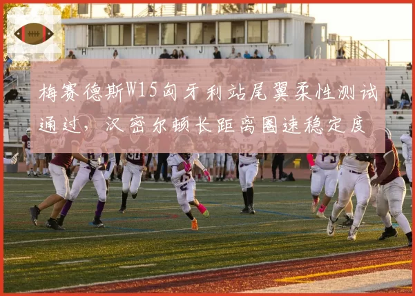 梅赛德斯W15匈牙利站尾翼柔性测试通过，汉密尔顿长距离圈速稳定度提升