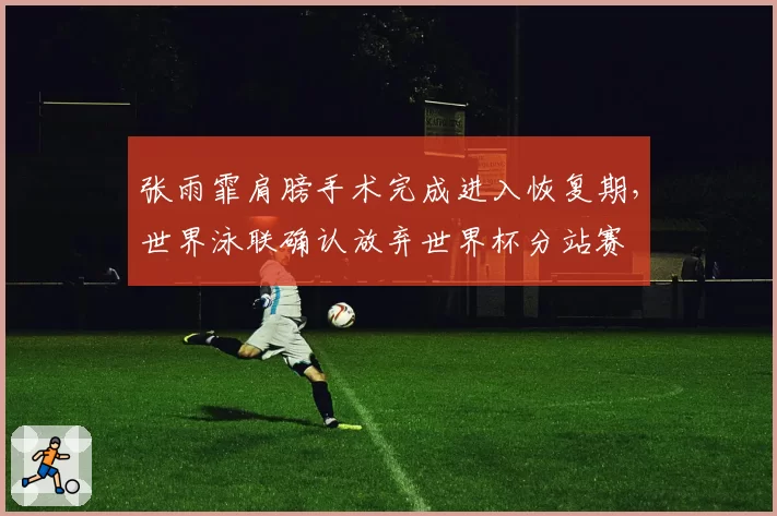 张雨霏肩膀手术完成进入恢复期,世界泳联确认放弃世界杯分站赛