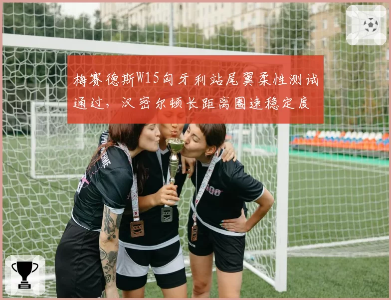 梅赛德斯W15匈牙利站尾翼柔性测试通过,汉密尔顿长距离圈速稳定度提升