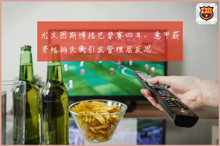 尤文图斯博格巴禁赛四年,意甲薪资结构失衡引发管理层反思