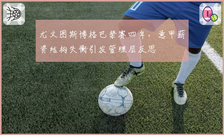 尤文图斯博格巴禁赛四年,意甲薪资结构失衡引发管理层反思