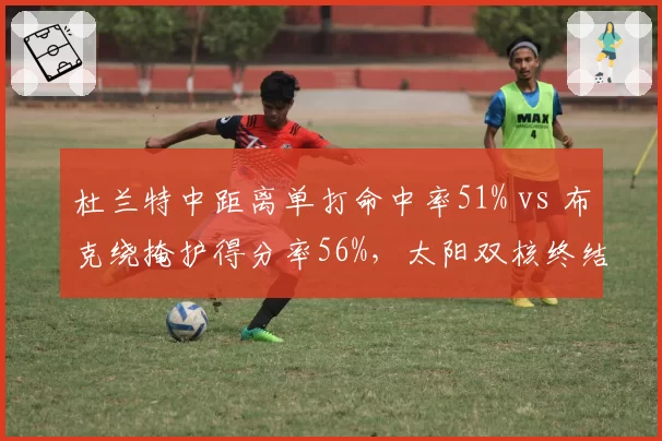 杜兰特中距离单打命中率51% vs 布克绕掩护得分率56%,太阳双核终结手段互补