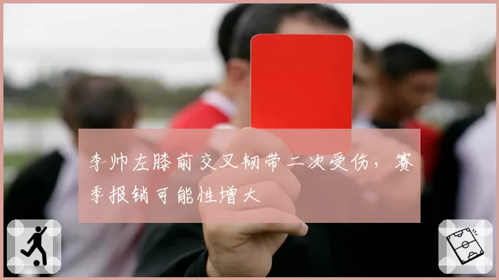 李帅左膝前交叉韧带二次受伤,赛季报销可能性增大