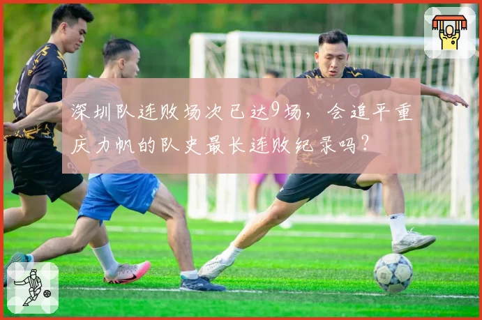 深圳队连败场次已达9场,会追平重庆力帆的队史最长连败纪录吗?