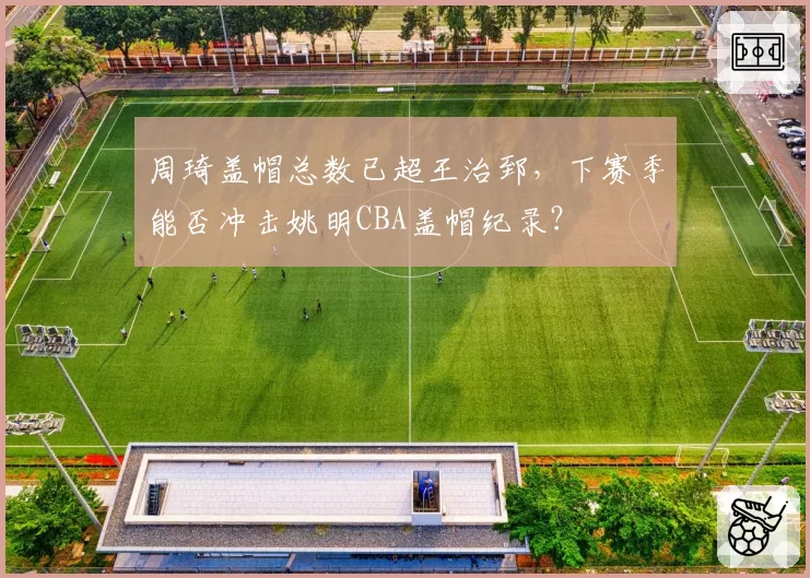 周琦盖帽总数已超王治郅，下赛季能否冲击姚明CBA盖帽纪录？