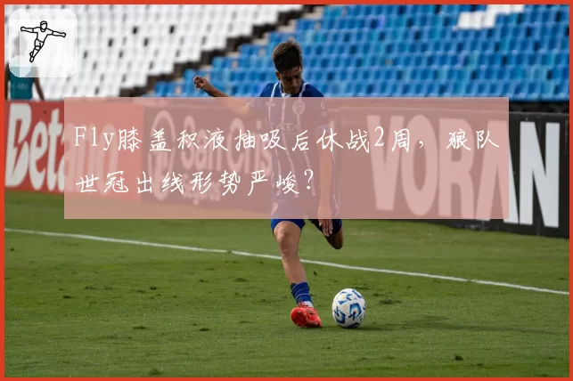 Fly膝盖积液抽吸后休战2周,狼队世冠出线形势严峻?