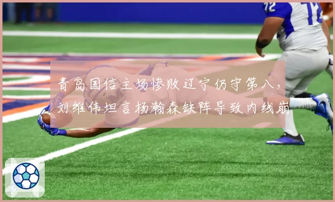 青岛国信主场惨败辽宁仍守第八,刘维伟坦言杨瀚森缺阵导致内线崩盘