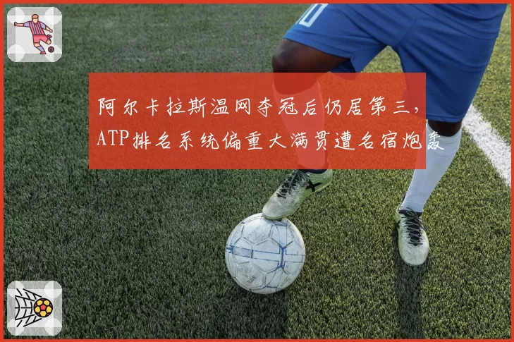 阿尔卡拉斯温网夺冠后仍居第三,ATP排名系统偏重大满贯遭名宿炮轰