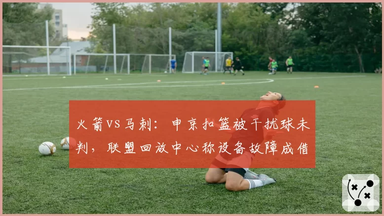 火箭vs马刺：申京扣篮被干扰球未判，联盟回放中心称设备故障成借口