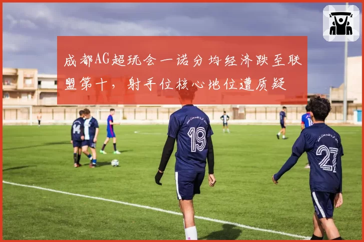 成都AG超玩会一诺分均经济跌至联盟第十,射手位核心地位遭质疑