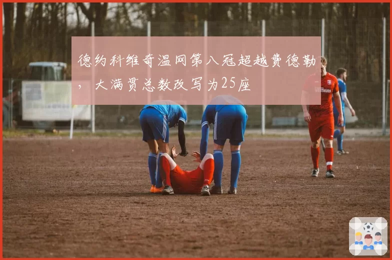 德约科维奇温网第八冠超越费德勒，大满贯总数改写为25座