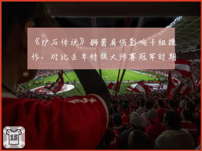 《炉石传说》狮酱肩伤影响卡组操作，对比去年特级大师赛冠军时期每局操作失误率上升3.2倍