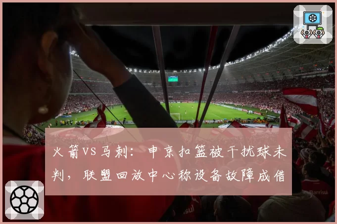 火箭vs马刺:申京扣篮被干扰球未判,联盟回放中心称设备故障成借口