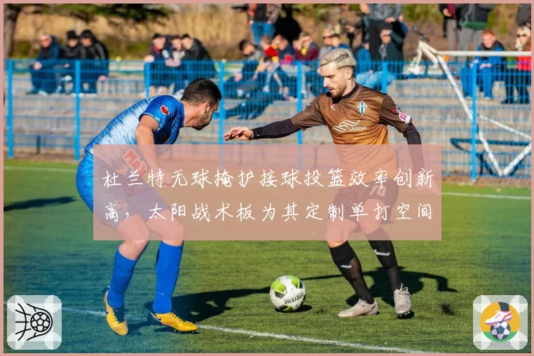 杜兰特无球掩护接球投篮效率创新高,太阳战术板为其定制单打空间