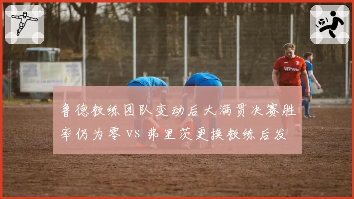 鲁德教练团队变动后大满贯决赛胜率仍为零 vs 弗里茨更换教练后发球局胜率升至85%，瓶颈突破差异