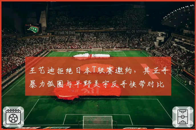 王艺迪拒绝日本T联赛邀约,其正手暴力弧圈与平野美宇反手快带对比数据曝光