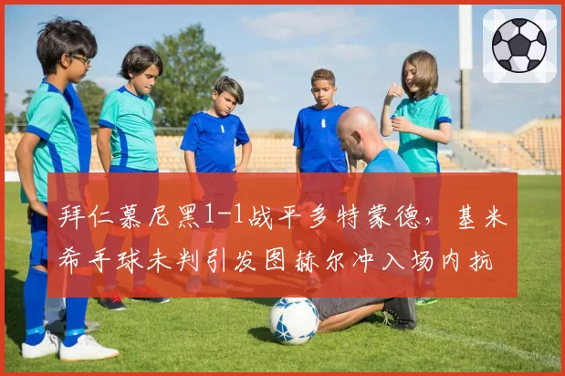 拜仁慕尼黑1-1战平多特蒙德,基米希手球未判引发图赫尔冲入场内抗议