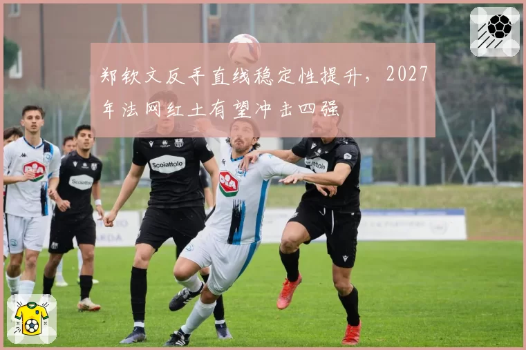 郑钦文反手直线稳定性提升，2027年法网红土有望冲击四强