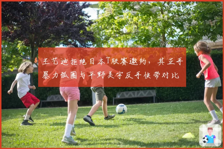 王艺迪拒绝日本T联赛邀约，其正手暴力弧圈与平野美宇反手快带对比数据曝光