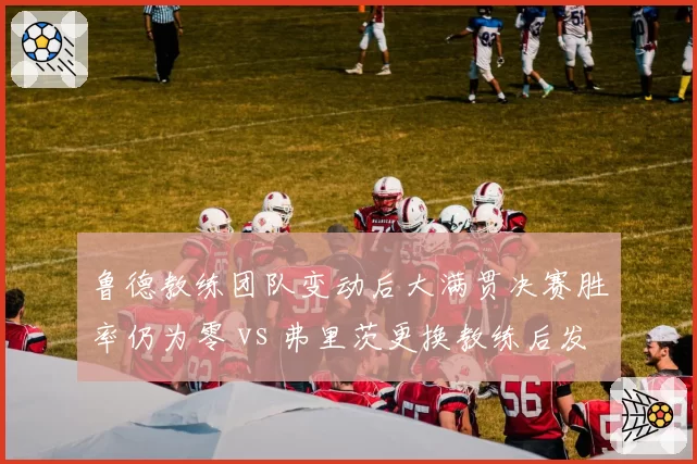鲁德教练团队变动后大满贯决赛胜率仍为零 vs 弗里茨更换教练后发球局胜率升至85%,瓶颈突破差异