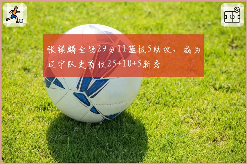 张镇麟全场29分11篮板5助攻，成为辽宁队史首位25+10+5新秀