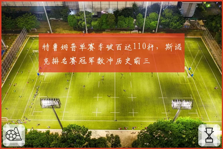 特鲁姆普单赛季破百达110杆，斯诺克排名赛冠军数冲历史前三