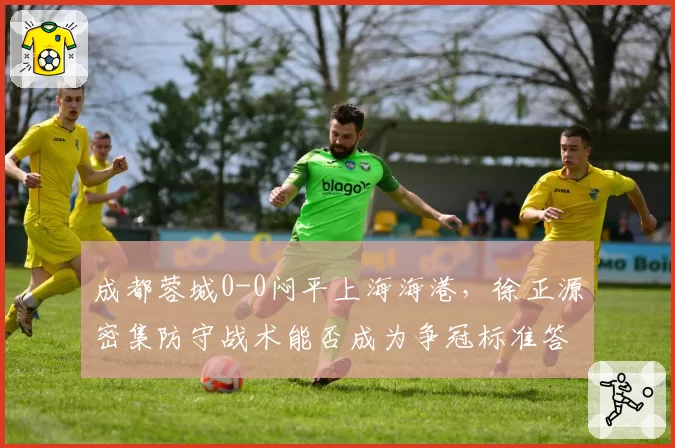 成都蓉城0-0闷平上海海港,徐正源密集防守战术能否成为争冠标准答案?