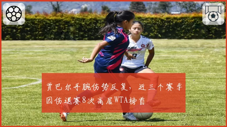 贾巴尔手腕伤势反复,近三个赛季因伤退赛8次高居WTA榜首