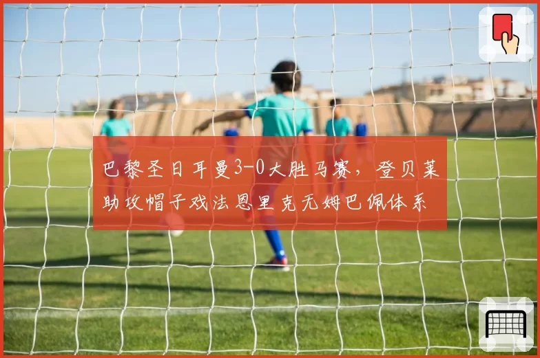 巴黎圣日耳曼3-0大胜马赛，登贝莱助攻帽子戏法恩里克无姆巴佩体系运转流畅