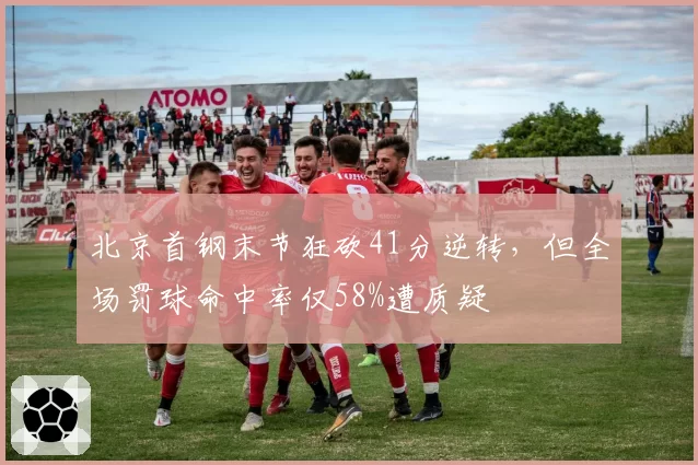 北京首钢末节狂砍41分逆转，但全场罚球命中率仅58%遭质疑