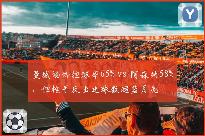 曼城场均控球率65% vs 阿森纳58%,但枪手反击进球数超蓝月亮