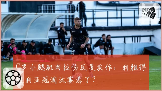 C罗小腿肌肉拉伤反复发作，利雅得胜利亚冠淘汰赛悬了？