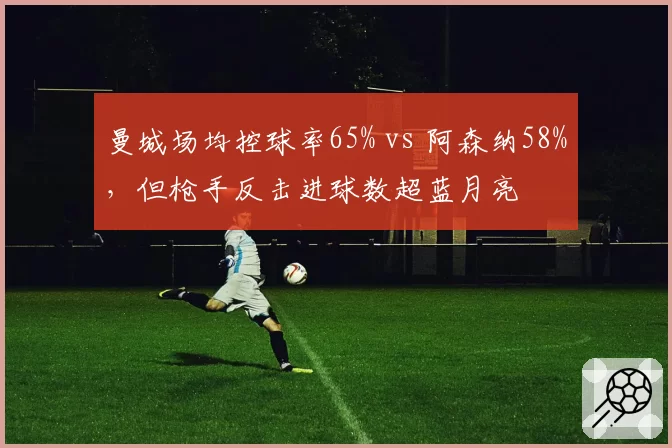曼城场均控球率65% vs 阿森纳58%，但枪手反击进球数超蓝月亮