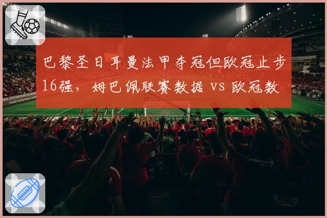 巴黎圣日耳曼法甲夺冠但欧冠止步16强，姆巴佩联赛数据 vs 欧冠数据反差明显