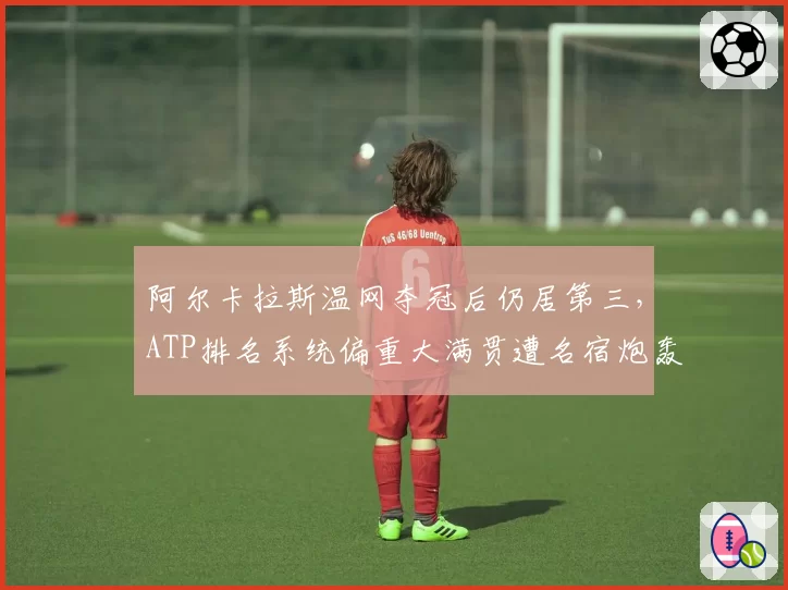 阿尔卡拉斯温网夺冠后仍居第三,ATP排名系统偏重大满贯遭名宿炮轰