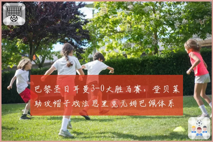 巴黎圣日耳曼3-0大胜马赛,登贝莱助攻帽子戏法恩里克无姆巴佩体系运转流畅