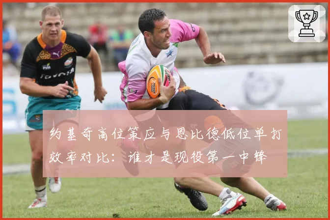 约基奇高位策应与恩比德低位单打效率对比：谁才是现役第一中锋