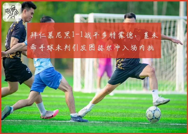 拜仁慕尼黑1-1战平多特蒙德，基米希手球未判引发图赫尔冲入场内抗议