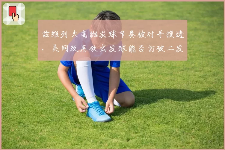 兹维列夫高抛发球节奏被对手摸透,美网改用砍式发球能否打破二发得分率魔咒?