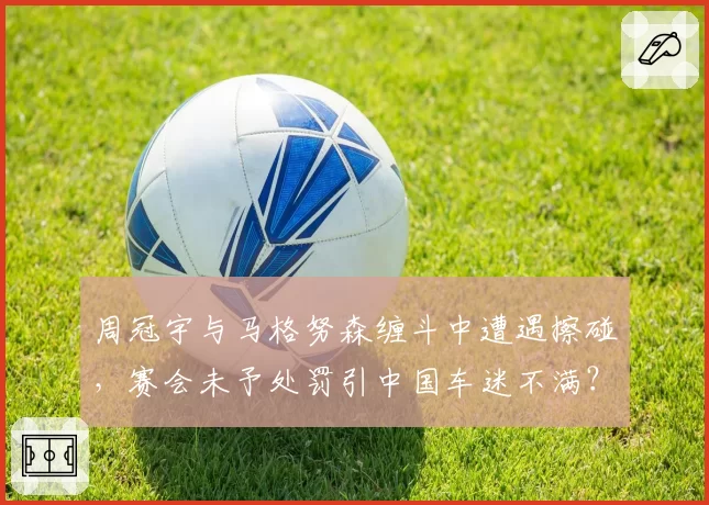 周冠宇与马格努森缠斗中遭遇擦碰，赛会未予处罚引中国车迷不满？