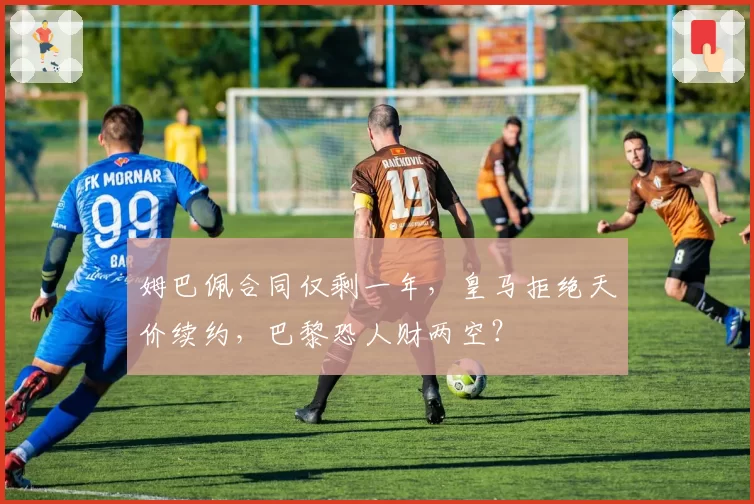 姆巴佩合同仅剩一年，皇马拒绝天价续约，巴黎恐人财两空？