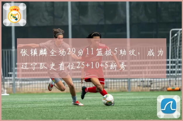 张镇麟全场29分11篮板5助攻，成为辽宁队史首位25+10+5新秀