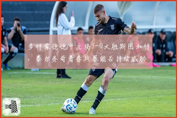 多特蒙德德甲主场5-0大胜斯图加特,泰尔齐奇青春风暴能否持续威胁拜仁?
