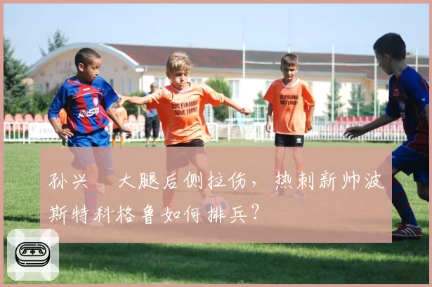 孙兴慜大腿后侧拉伤，热刺新帅波斯特科格鲁如何排兵？