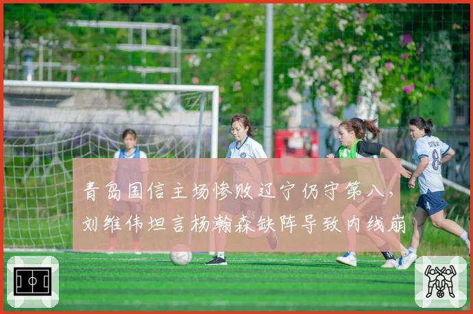 青岛国信主场惨败辽宁仍守第八,刘维伟坦言杨瀚森缺阵导致内线崩盘
