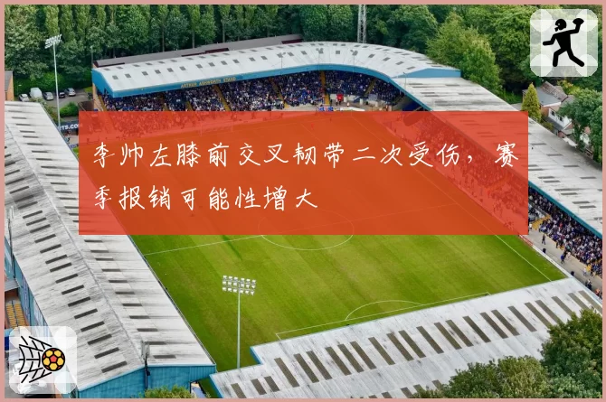 李帅左膝前交叉韧带二次受伤,赛季报销可能性增大