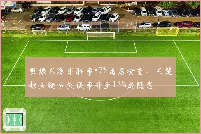 樊振东赛季胜率87%高居榜首，王楚钦关键分失误率升至15%成隐患
