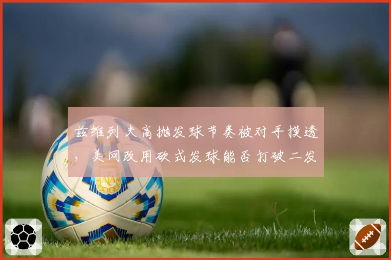 兹维列夫高抛发球节奏被对手摸透，美网改用砍式发球能否打破二发得分率魔咒？
