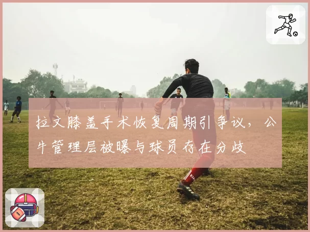 拉文膝盖手术恢复周期引争议,公牛管理层被曝与球员存在分歧