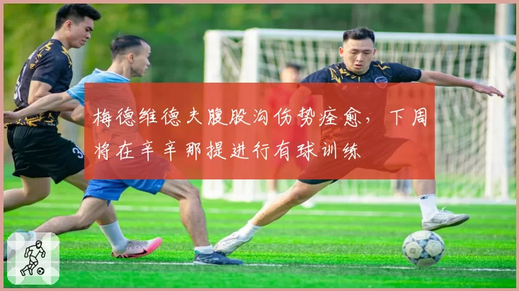 梅德维德夫腹股沟伤势痊愈,下周将在辛辛那提进行有球训练